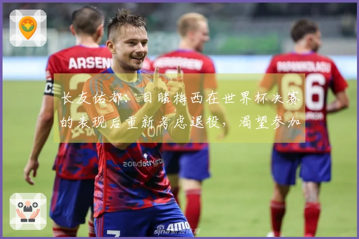 长友佑都：目睹梅西在世界杯决赛的表现后重新考虑退役，渴望参加世界杯决赛。