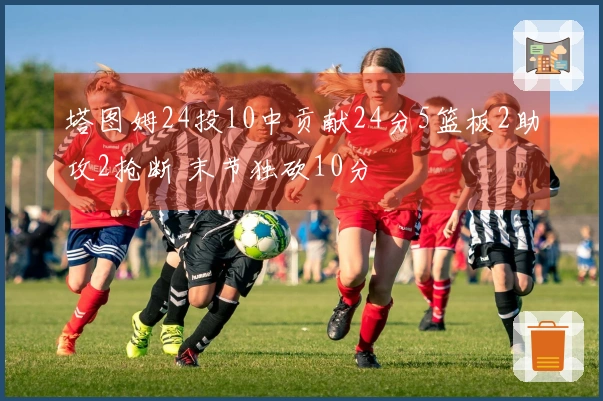 塔图姆24投10中贡献24分5篮板2助攻2抢断 末节独砍10分