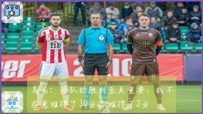 乌戈：团队的胜利至关重要，我不在意谁得了30分，谁得了2分