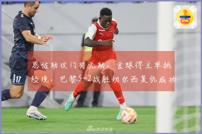 恩佐助攻门将无助，金球得主单挑险境，巴黎5-2战胜切尔西复仇成功