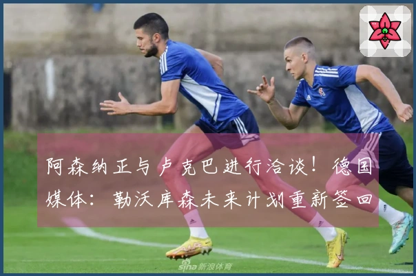 阿森纳正与卢克巴进行洽谈！德国媒体：勒沃库森未来计划重新签回哈弗茨