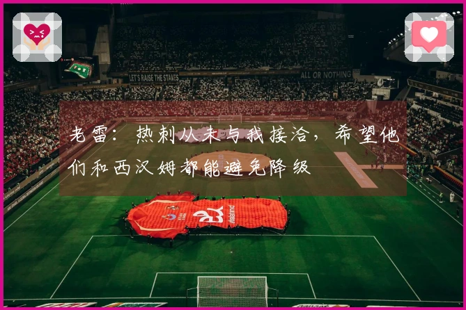 老雷：热刺从未与我接洽，希望他们和西汉姆都能避免降级