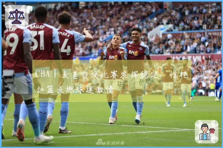 CBA｜麦基首场比赛发挥稳定，惊艳扣篮点燃球迷激情