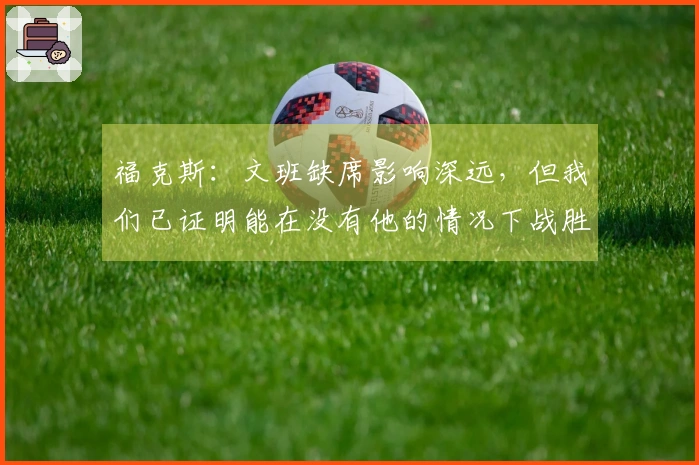 福克斯：文班缺席影响深远，但我们已证明能在没有他的情况下战胜对手