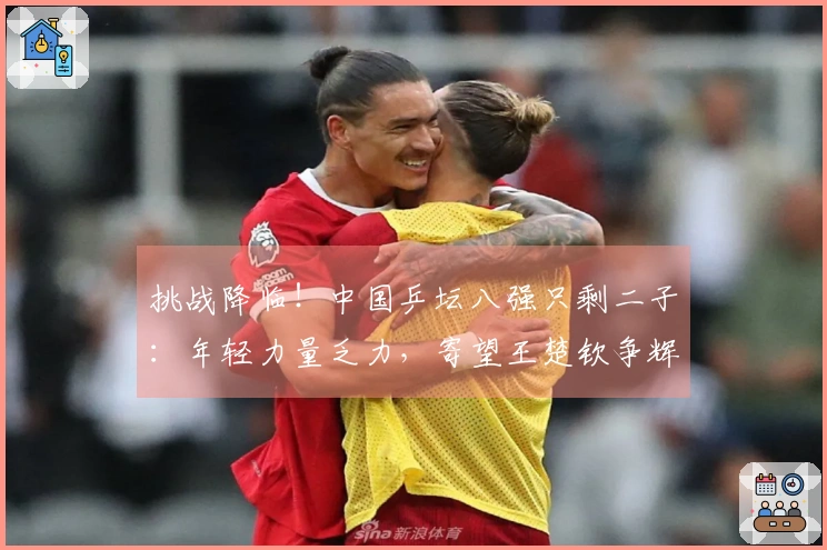 挑战降临！中国乒坛八强只剩二子：年轻力量乏力，寄望王楚钦争辉？