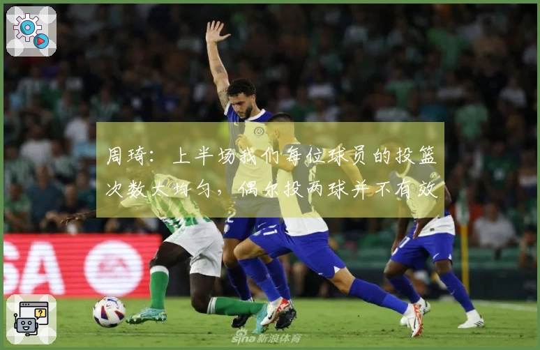 周琦：上半场我们每位球员的投篮次数太均匀，偶尔投两球并不有效