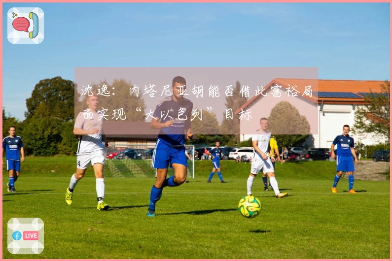 沈逸：内塔尼亚胡能否借此富裕局面实现“大以色列”目标