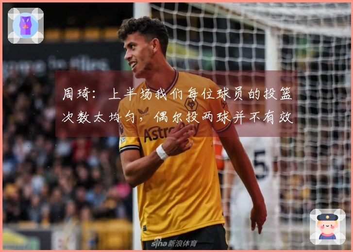 周琦：上半场我们每位球员的投篮次数太均匀，偶尔投两球并不有效