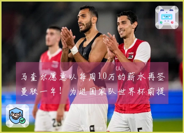 马奎尔愿意以每周10万的薪水再签曼联一年！为进国家队世界杯前提起上诉