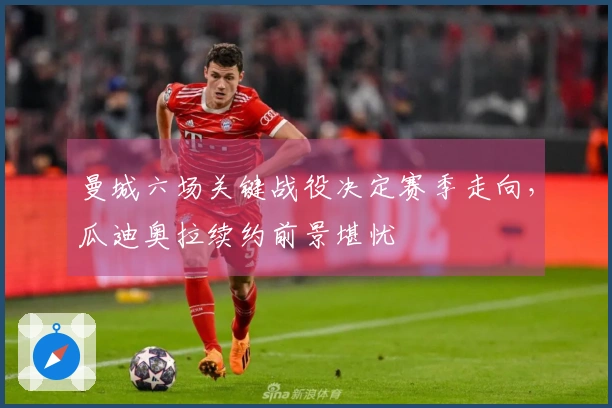 曼城六场关键战役决定赛季走向，瓜迪奥拉续约前景堪忧