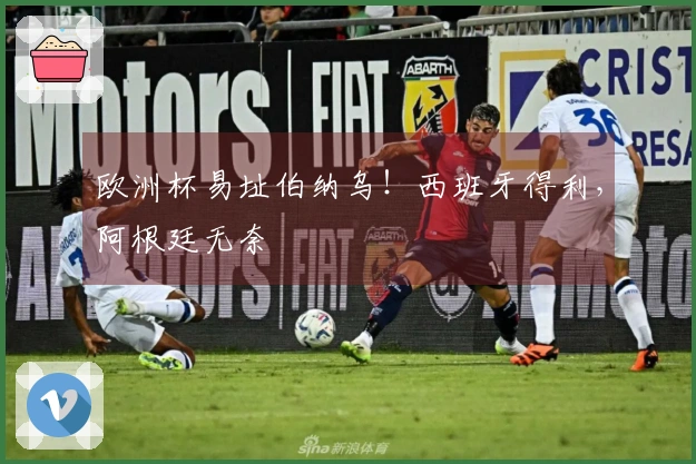 欧洲杯易址伯纳乌！西班牙得利，阿根廷无奈