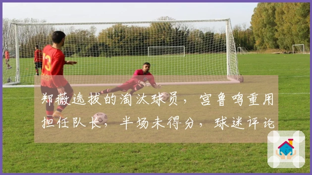 郑薇选拔的淘汰球员，宫鲁鸣重用担任队长，半场未得分，球迷评论：表现差劲又自夸！