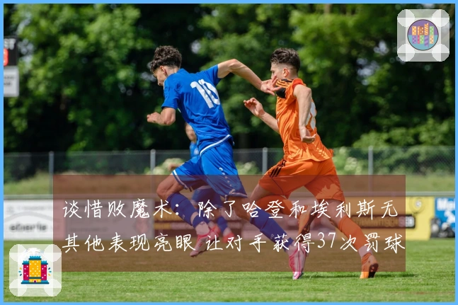 谈惜败魔术：除了哈登和埃利斯无其他表现亮眼 让对手获得37次罚球无望取胜