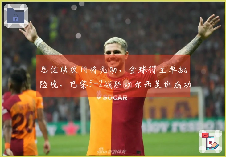 恩佐助攻门将无助，金球得主单挑险境，巴黎5-2战胜切尔西复仇成功