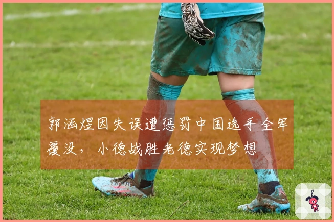 郭涵煜因失误遭惩罚中国选手全军覆没,小德战胜老德实现梦想