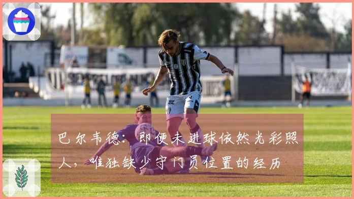 巴尔韦德:即便未进球依然光彩照人,唯独缺少守门员位置的经历