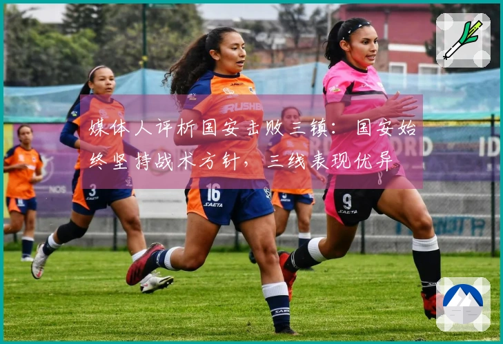 媒体人评析国安击败三镇：国安始终坚持战术方针，三线表现优异