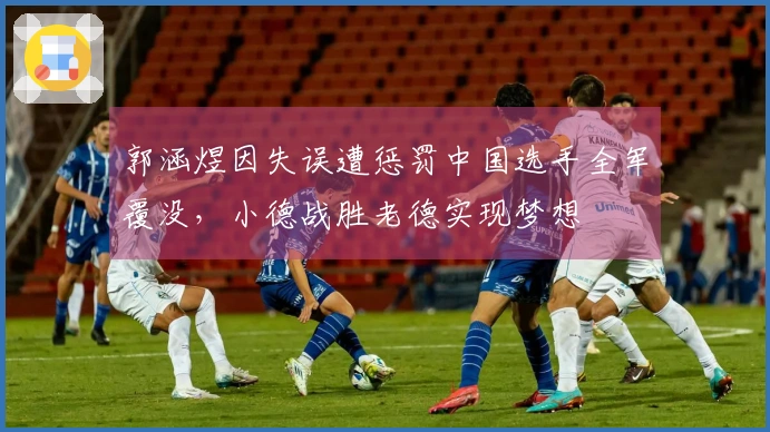 郭涵煜因失误遭惩罚中国选手全军覆没，小德战胜老德实现梦想