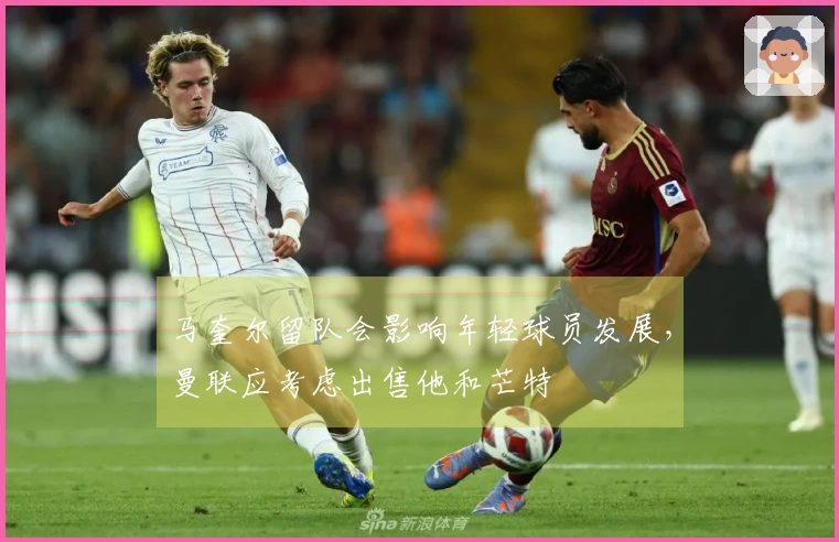 马奎尔留队会影响年轻球员发展，曼联应考虑出售他和芒特