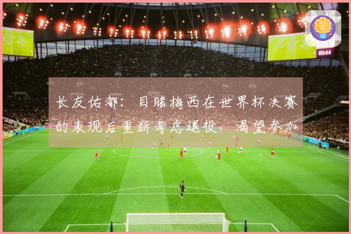 长友佑都：目睹梅西在世界杯决赛的表现后重新考虑退役，渴望参加世界杯决赛。