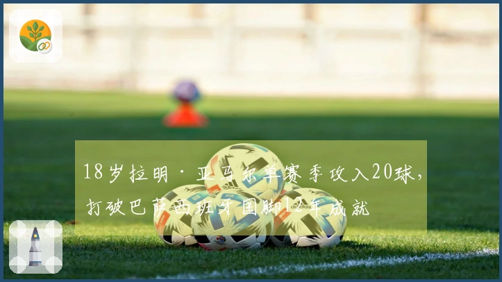 18岁拉明·亚马尔单赛季攻入20球，打破巴萨西班牙国脚12年成就