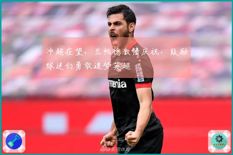 冲超在望，兰帕德激情庆祝，鼓励球迷们勇敢追梦英超