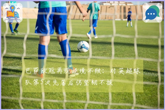 巴萨欧冠再现逆境不败:对英超球队第5次先落后仍坚韧不拔