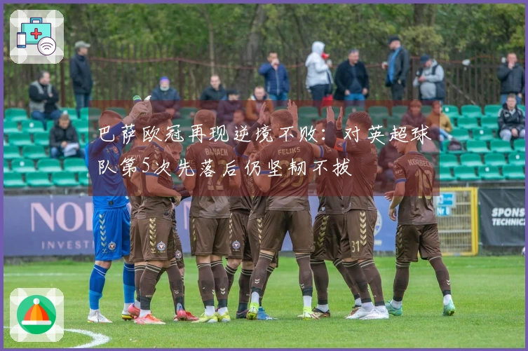 巴萨欧冠再现逆境不败：对英超球队第5次先落后仍坚韧不拔