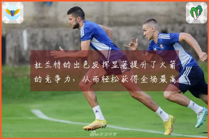 杜兰特的出色发挥显著提升了火箭的竞争力，从而轻松获得全场最高分