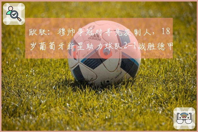 欧联：穆帅争冠对手先发制人，18岁葡萄牙新星助力球队2-1战胜德甲第4