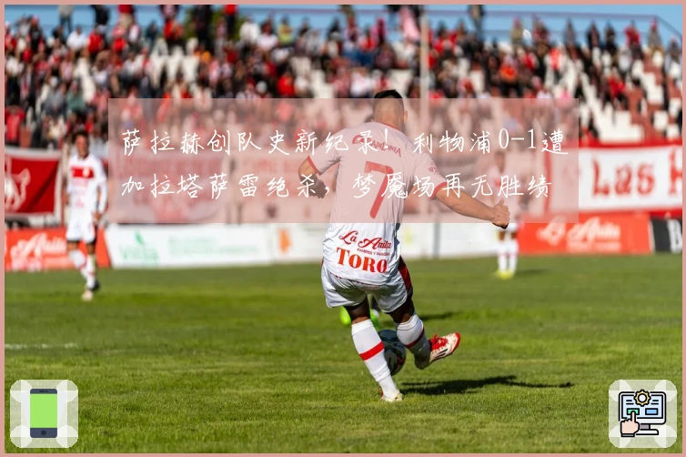 萨拉赫创队史新纪录！利物浦0-1遭加拉塔萨雷绝杀，梦魇场再无胜绩