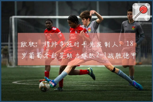 欧联：穆帅争冠对手先发制人，18岁葡萄牙新星助力球队2-1战胜德甲第4